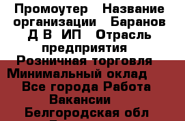 Промоутер › Название организации ­ Баранов Д.В, ИП › Отрасль предприятия ­ Розничная торговля › Минимальный оклад ­ 1 - Все города Работа » Вакансии   . Белгородская обл.,Белгород г.